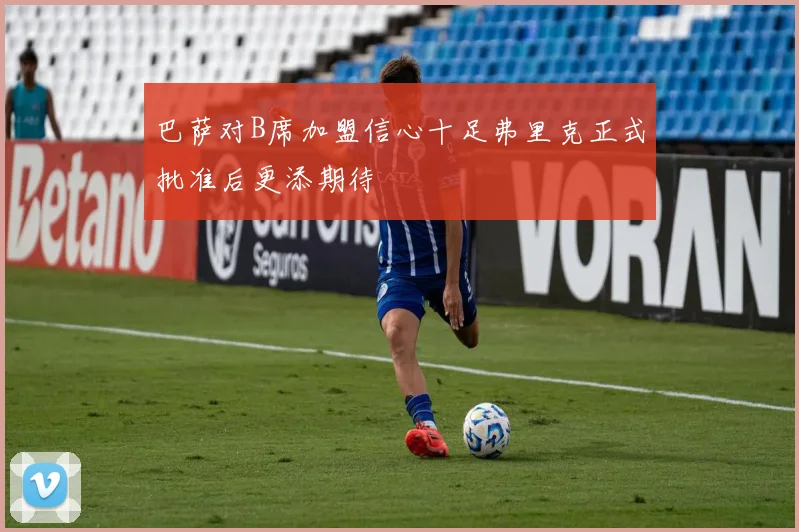 巴萨对B席加盟信心十足弗里克正式批准后更添期待