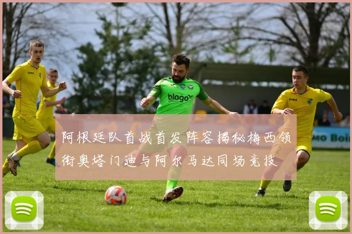 阿根廷队首战首发阵容揭秘梅西领衔奥塔门迪与阿尔马达同场竞技