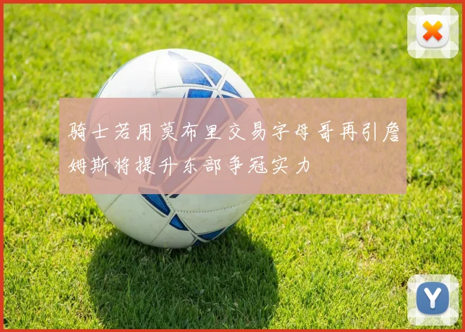 骑士若用莫布里交易字母哥再引詹姆斯将提升东部争冠实力