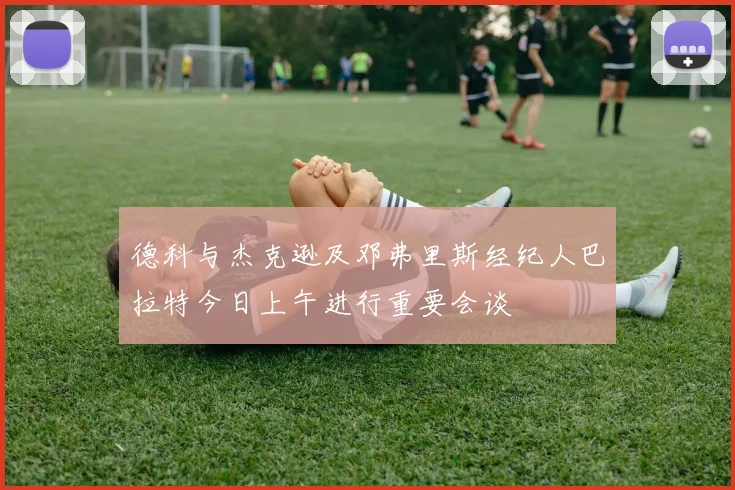 德科与杰克逊及邓弗里斯经纪人巴拉特今日上午进行重要会谈