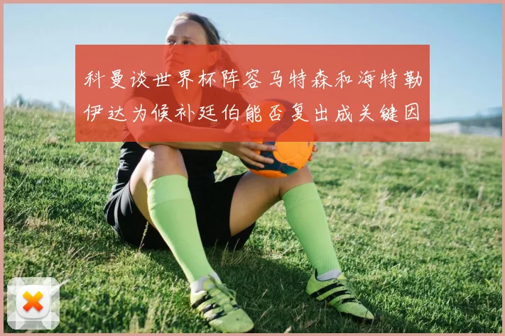 科曼谈世界杯阵容马特森和海特勒伊达为候补廷伯能否复出成关键因素