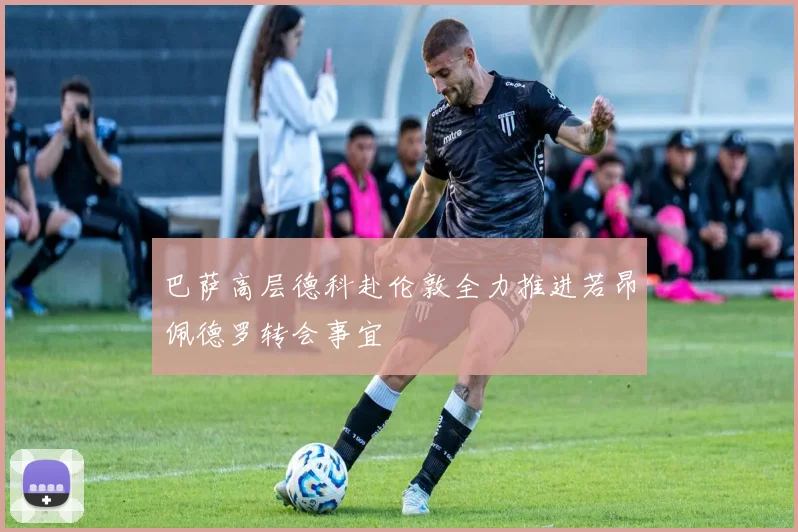 巴萨高层德科赴伦敦全力推进若昂佩德罗转会事宜