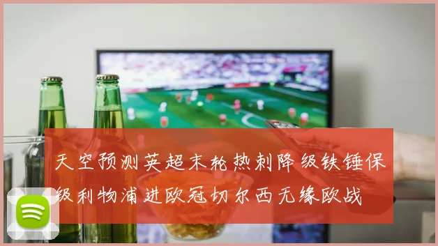天空预测英超末轮热刺降级铁锤保级利物浦进欧冠切尔西无缘欧战