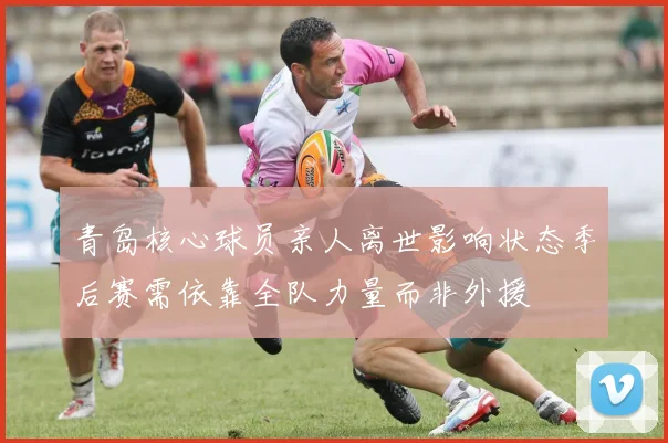 青岛核心球员亲人离世影响状态季后赛需依靠全队力量而非外援