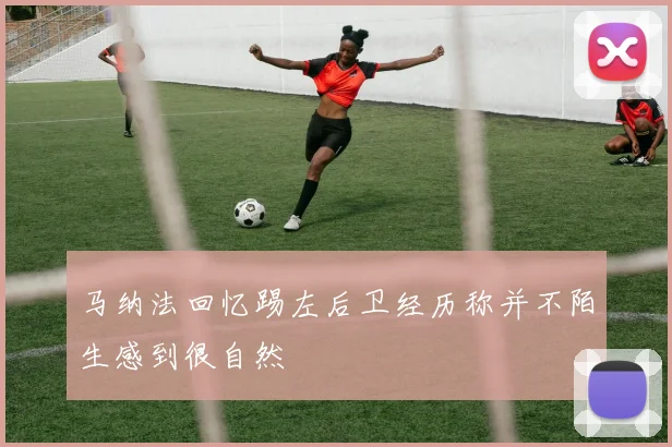 马纳法回忆踢左后卫经历称并不陌生感到很自然