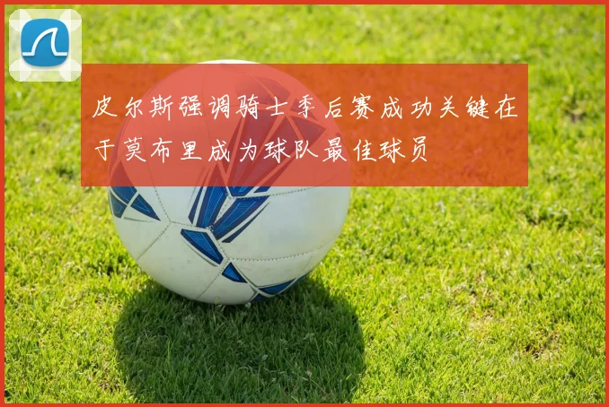 皮尔斯强调骑士季后赛成功关键在于莫布里成为球队最佳球员