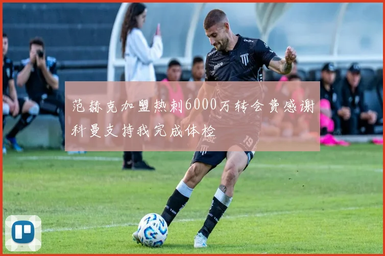 范赫克加盟热刺6000万转会费感谢科曼支持我完成体检