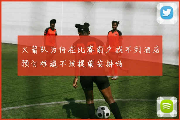 火箭队为何在比赛前夕找不到酒店预订难道不该提前安排吗