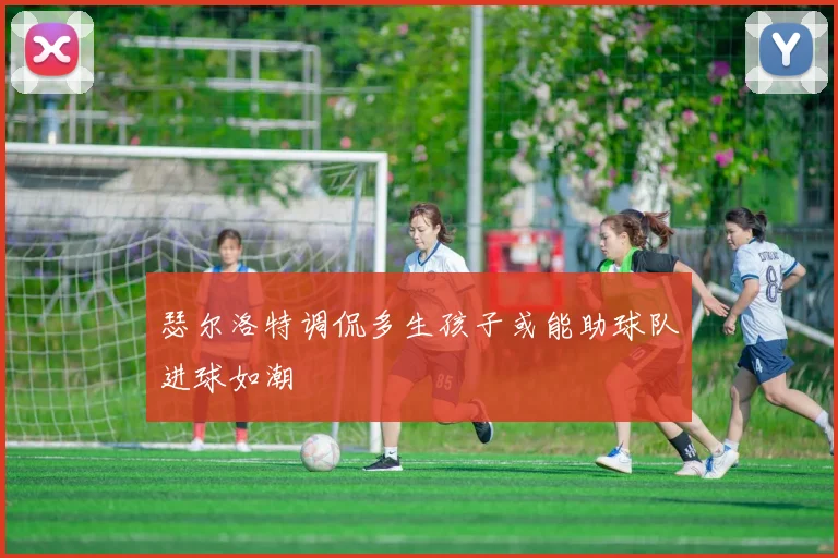 瑟尔洛特调侃多生孩子或能助球队进球如潮