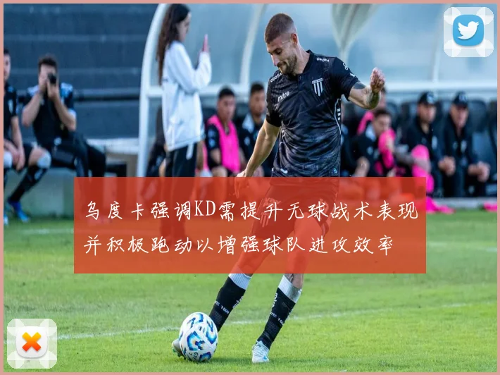 乌度卡强调KD需提升无球战术表现并积极跑动以增强球队进攻效率