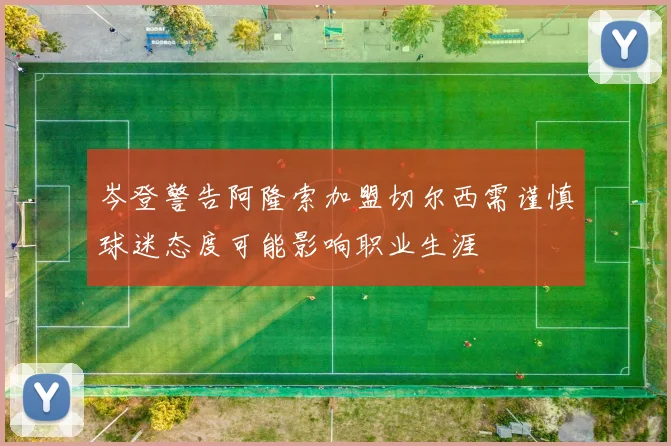 岑登警告阿隆索加盟切尔西需谨慎球迷态度可能影响职业生涯