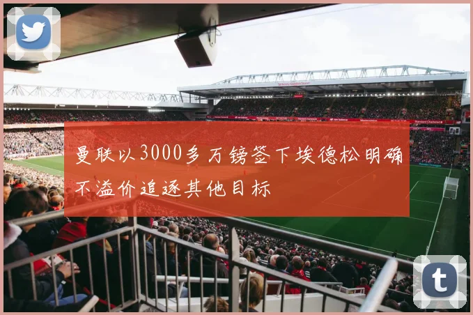 曼联以3000多万镑签下埃德松明确不溢价追逐其他目标