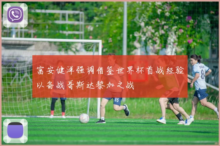 富安健洋强调借鉴世界杯首战经验以备战哥斯达黎加之战