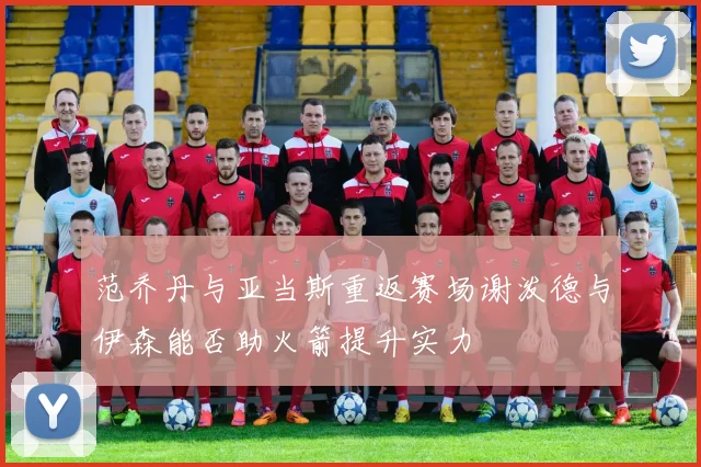 范乔丹与亚当斯重返赛场谢泼德与伊森能否助火箭提升实力