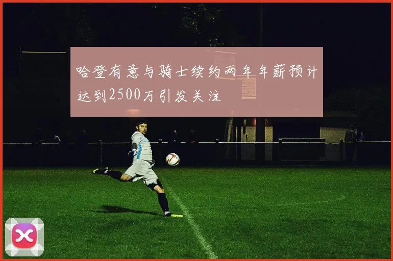 哈登有意与骑士续约两年年薪预计达到2500万引发关注