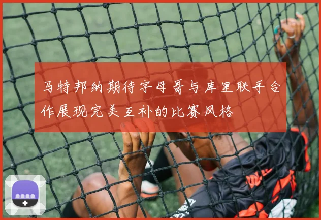 马特邦纳期待字母哥与库里联手合作展现完美互补的比赛风格