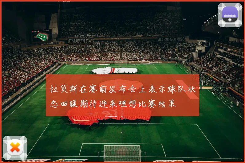 拉莫斯在赛前发布会上表示球队状态回暖期待迎来理想比赛结果