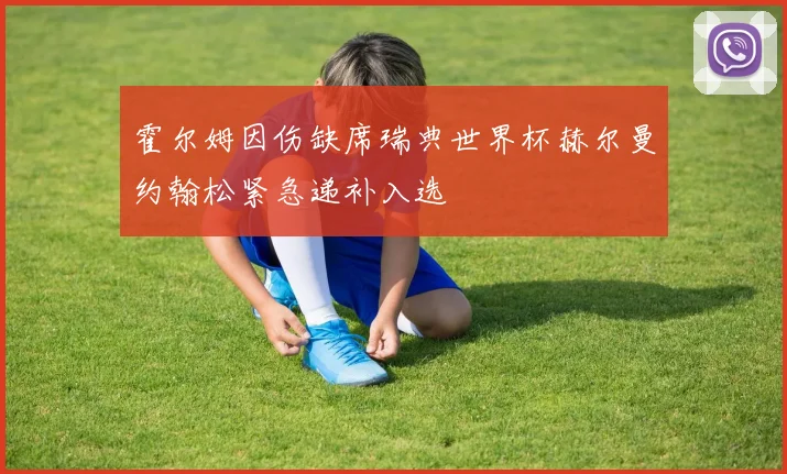 霍尔姆因伤缺席瑞典世界杯赫尔曼约翰松紧急递补入选