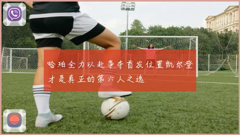 哈珀全力以赴争夺首发位置凯尔登才是真正的第六人之选