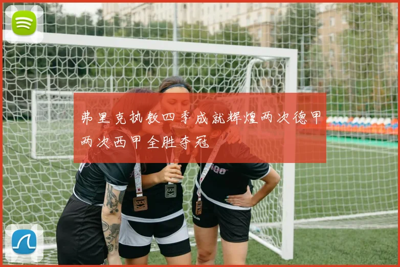 弗里克执教四季成就辉煌两次德甲两次西甲全胜夺冠
