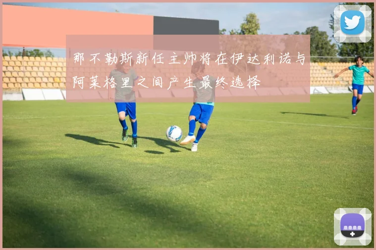 那不勒斯新任主帅将在伊达利诺与阿莱格里之间产生最终选择