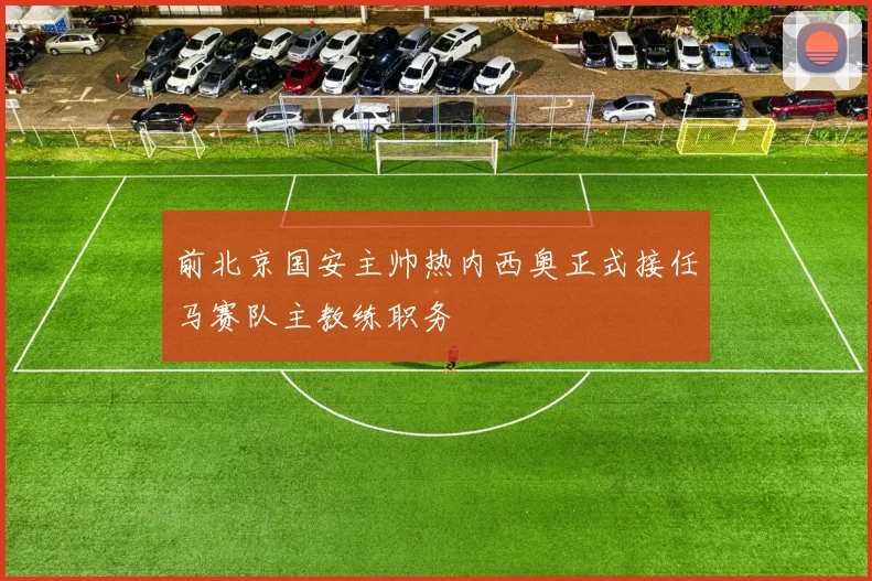 前北京国安主帅热内西奥正式接任马赛队主教练职务