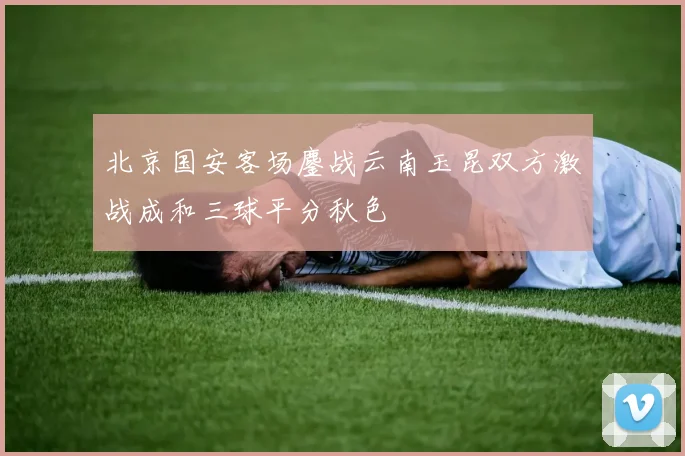 北京国安客场鏖战云南玉昆双方激战成和三球平分秋色