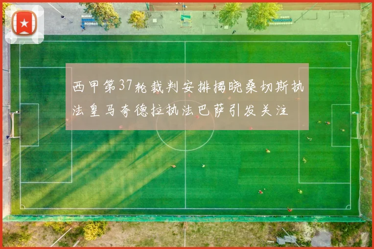 西甲第37轮裁判安排揭晓桑切斯执法皇马夸德拉执法巴萨引发关注