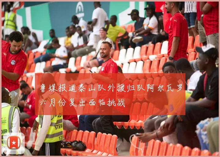 鲁媒报道泰山队外援归队阿尔瓦罗六月份复出面临挑战
