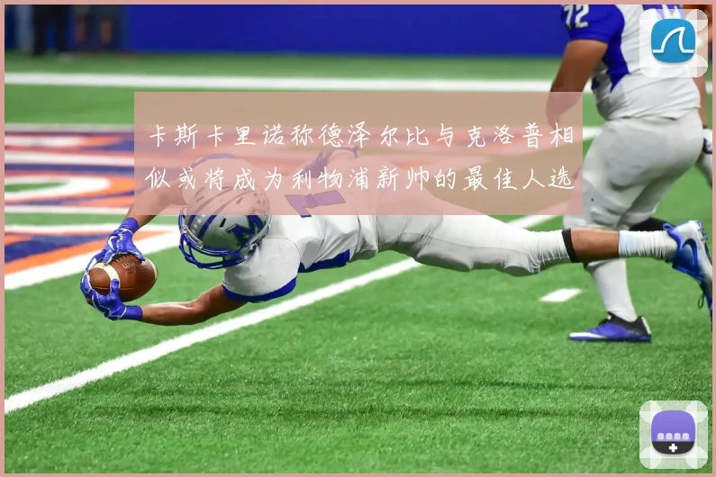 卡斯卡里诺称德泽尔比与克洛普相似或将成为利物浦新帅的最佳人选