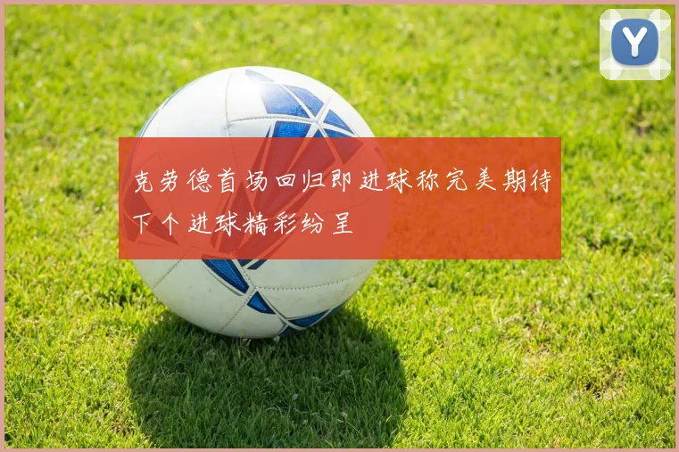 克劳德首场回归即进球称完美期待下个进球精彩纷呈