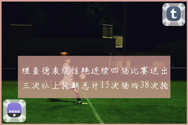 理查德表现惊艳连续四场比赛送出三次以上抢断总计15次场均38次抢断成球队防守利器