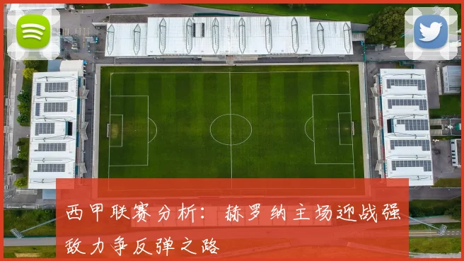 西甲联赛分析：赫罗纳主场迎战强敌力争反弹之路