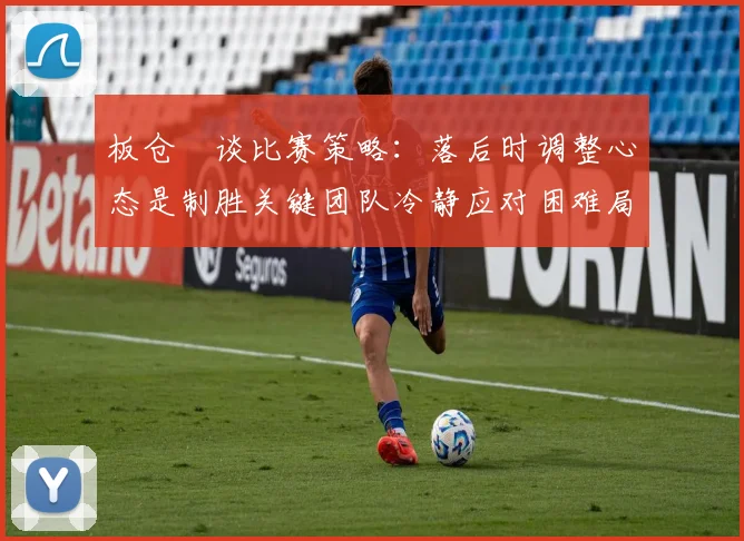 板仓滉谈比赛策略：落后时调整心态是制胜关键团队冷静应对困难局面