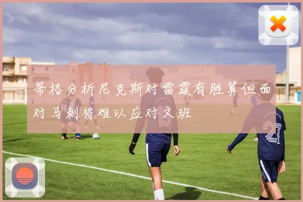 蒂格分析尼克斯对雷霆有胜算但面对马刺将难以应对文班