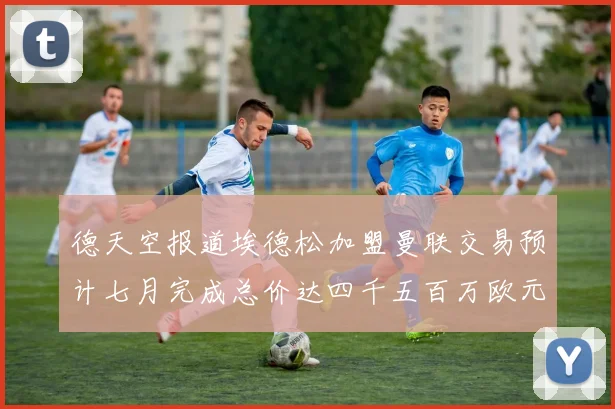 德天空报道埃德松加盟曼联交易预计七月完成总价达四千五百万欧元