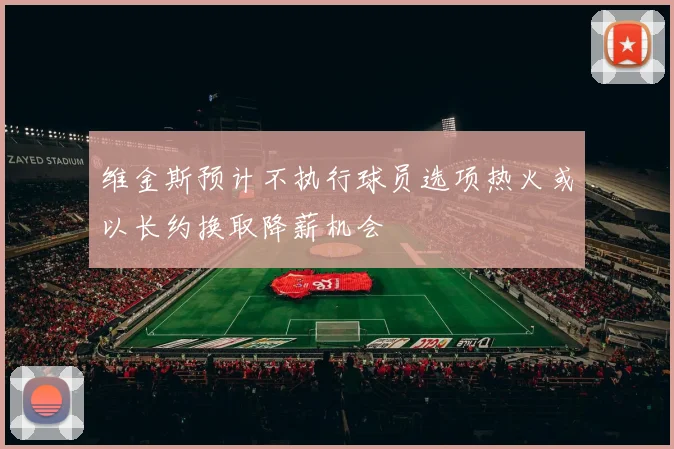 维金斯预计不执行球员选项热火或以长约换取降薪机会