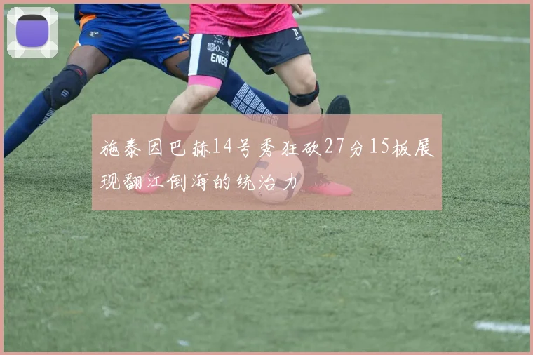 施泰因巴赫14号秀狂砍27分15板展现翻江倒海的统治力